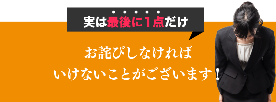 実は最後に1点だけ お詫びしなければいけないことがございます！
